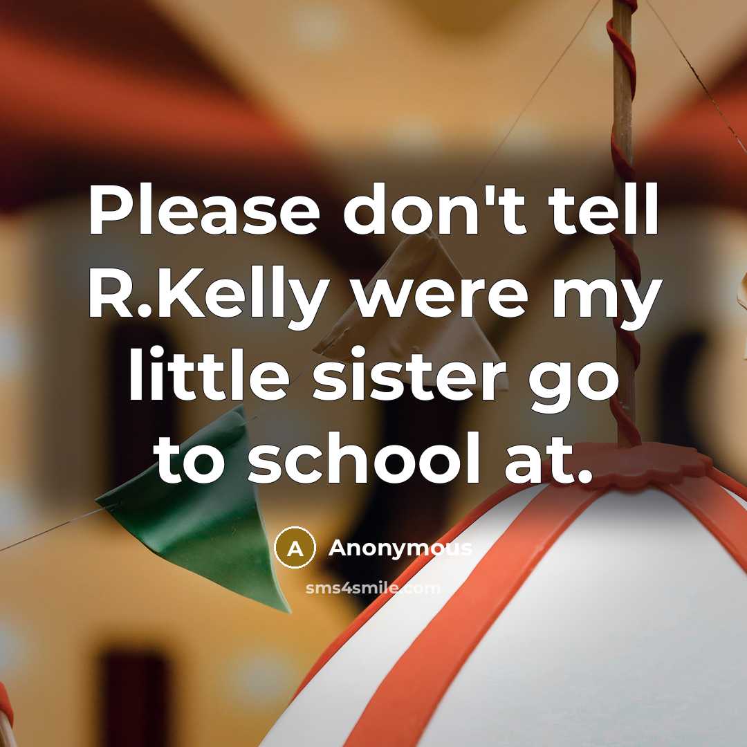 “Please don't tell R.Kelly were my little sister go to…” quote by Anonymous