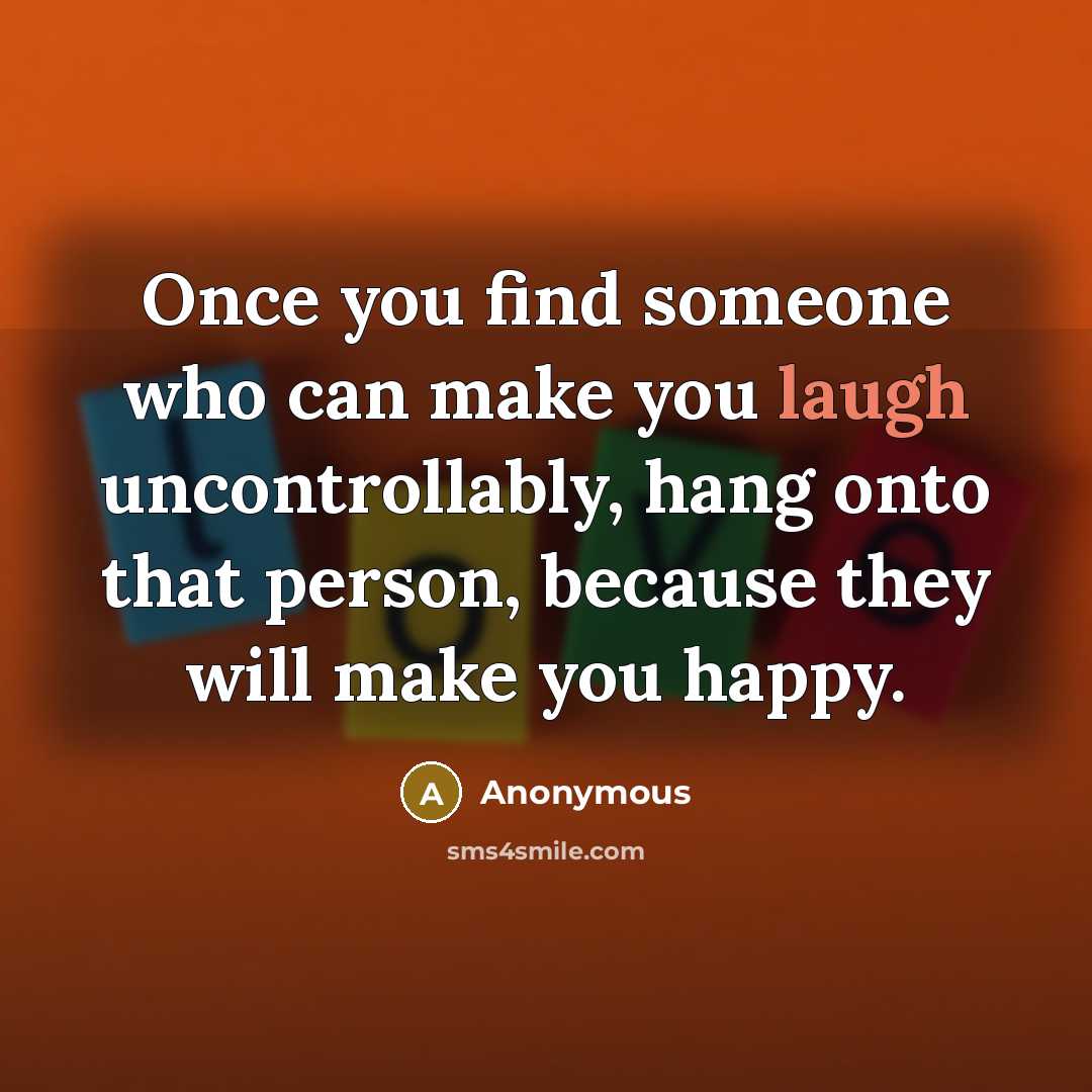 “Once you find someone who can make you laugh uncontrollably, hang onto that person, because they will make you happy.” quote by Anonymous