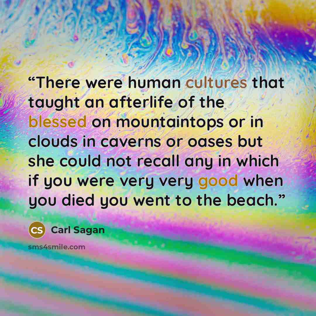 “There were human cultures that taught an afterlife of the blessed on mountaintops or in clouds in caverns or oases but she could not recall any in which if you were very very good when you died you went to the beach.” quote by Carl Sagan