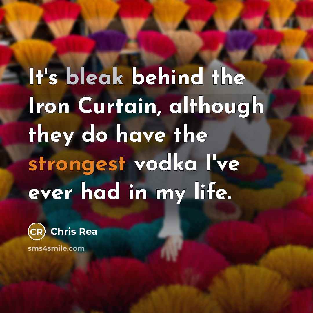 “It's bleak behind the Iron Curtain, although they do have the strongest vodka I've ever had in my life.” quote by Chris Rea