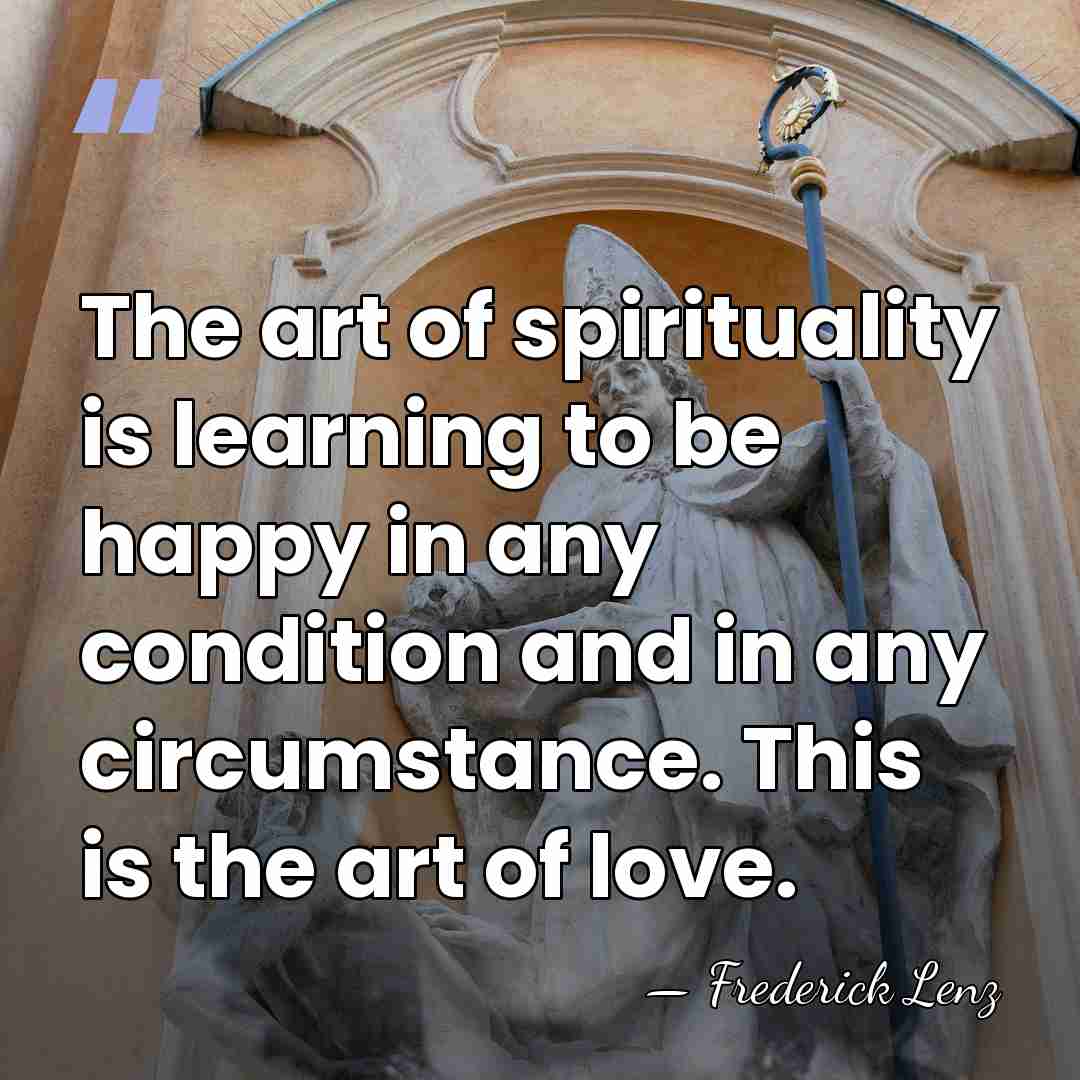 The art of spirituality is learning to be happy in any condition&hellip; - Frederick Lenz