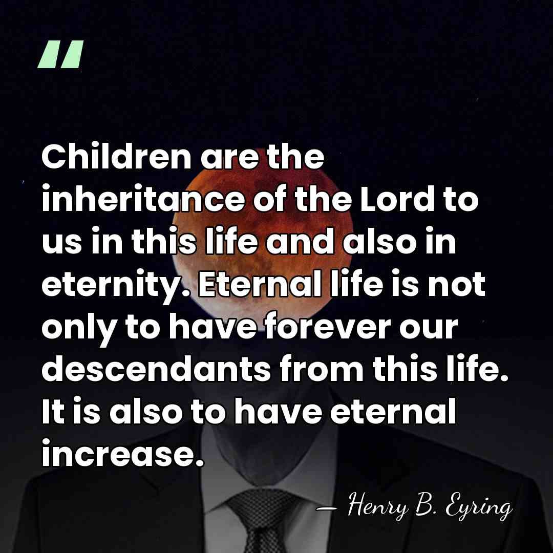 Children are the inheritance of the Lord to us in this life&hellip; - Henry B. Eyring