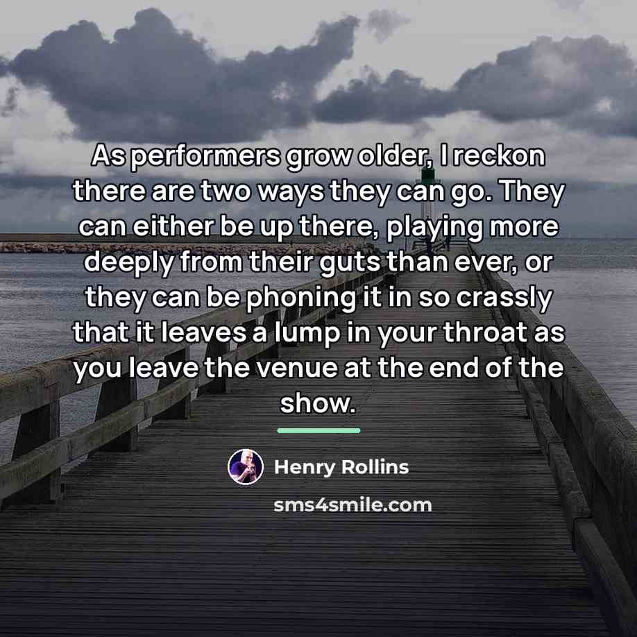 “As performers grow older, I reckon there are two ways…” quote by Henry Rollins