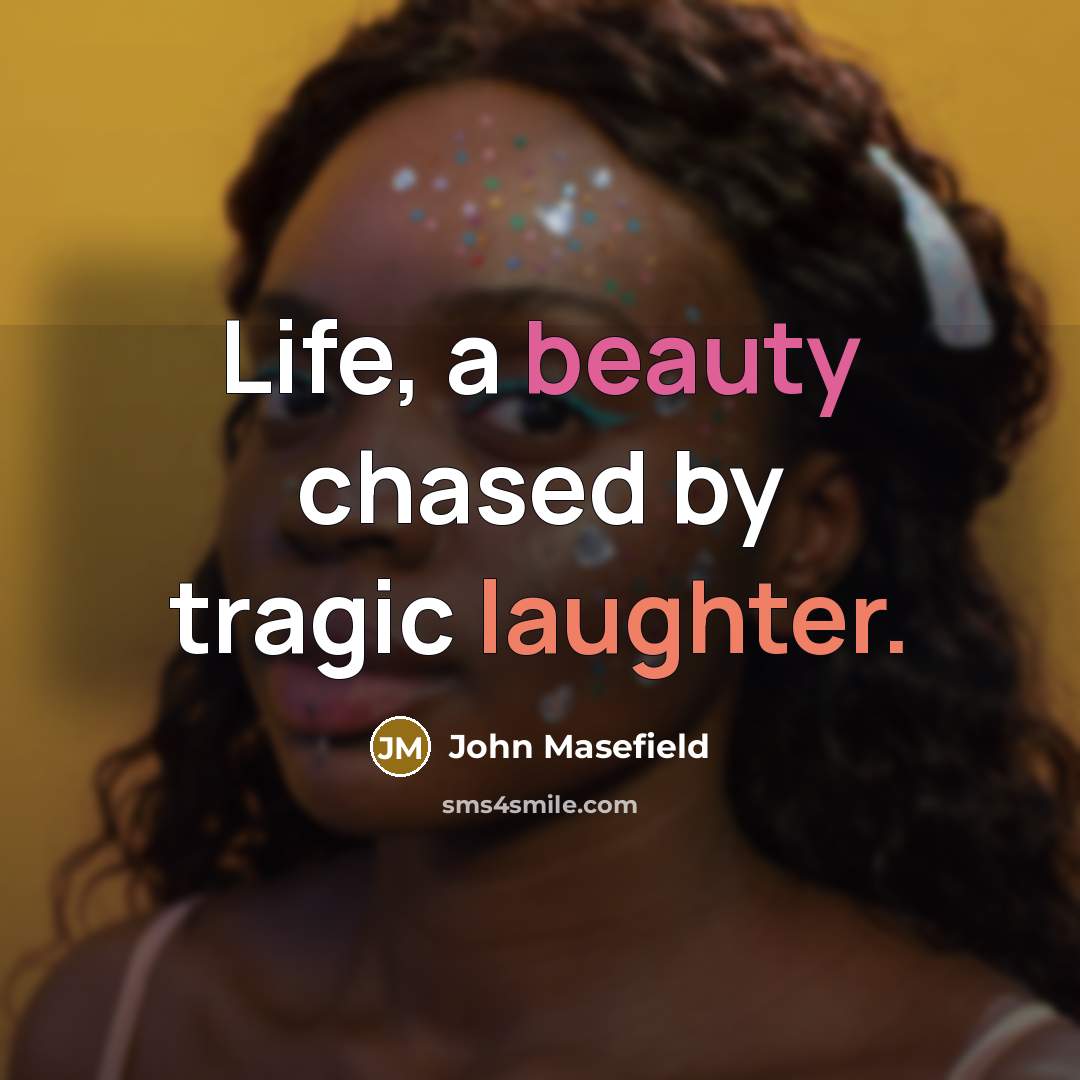 “Life, a beauty chased by tragic laughter.…” quote by John Masefield