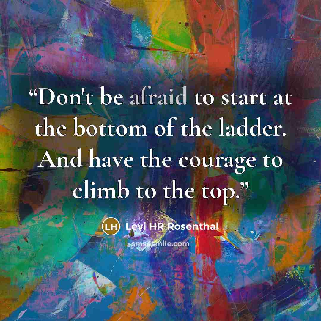 “Don't be afraid to start at the bottom of the ladder. And have the courage to climb to the top.” quote by Levi HR Rosenthal