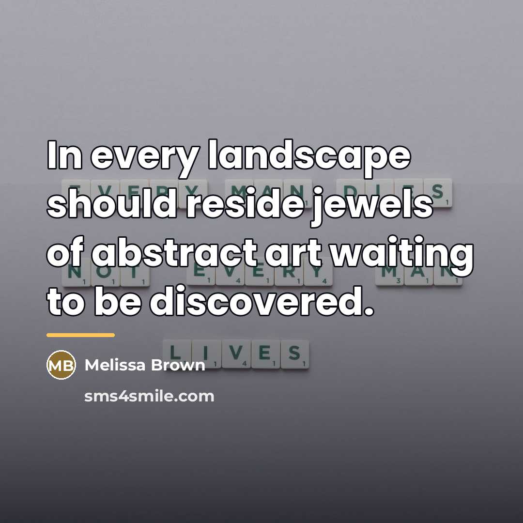 “In every landscape should reside jewels of abstract art waiting…” quote by Melissa Brown