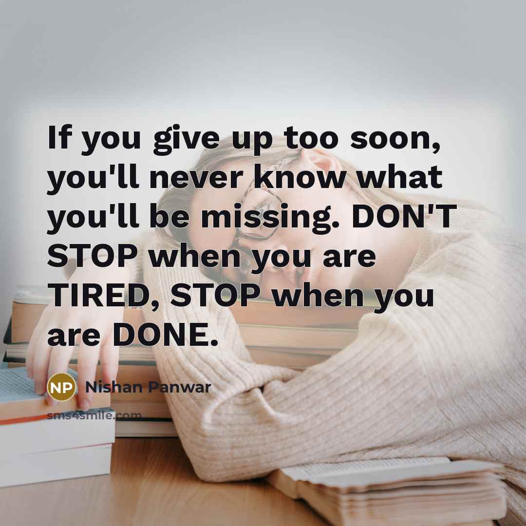 “If you give up too soon, you'll never know what you'll be missing. DON'T STOP when you are TIRED, STOP when you are DONE.” quote by Nishan Panwar