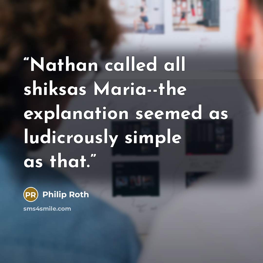 “Nathan called all shiksas Maria--the explanation seemed as ludicrously simple as that.” quote by Philip Roth