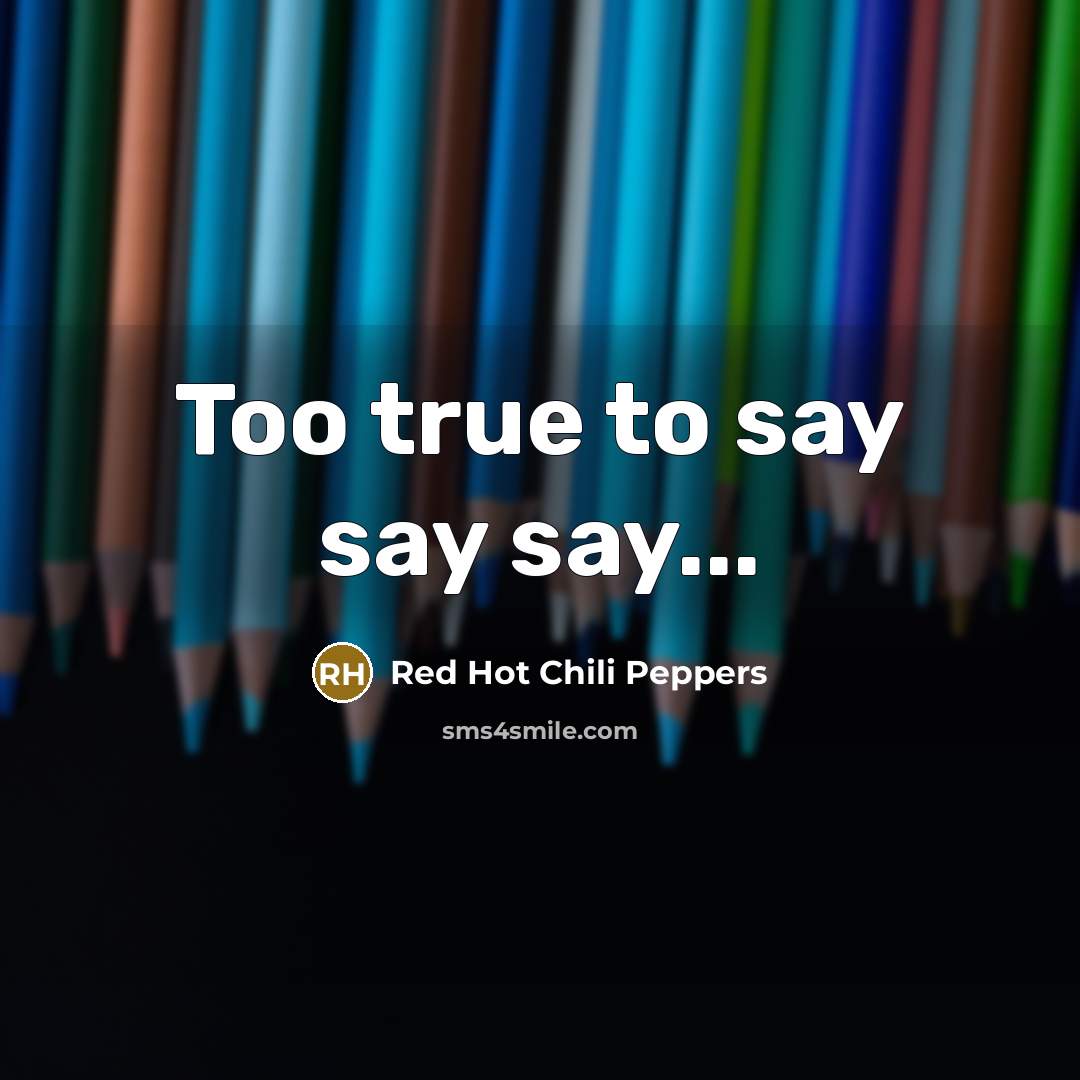 “Too true to say say say...” quote by Red Hot Chili Peppers
