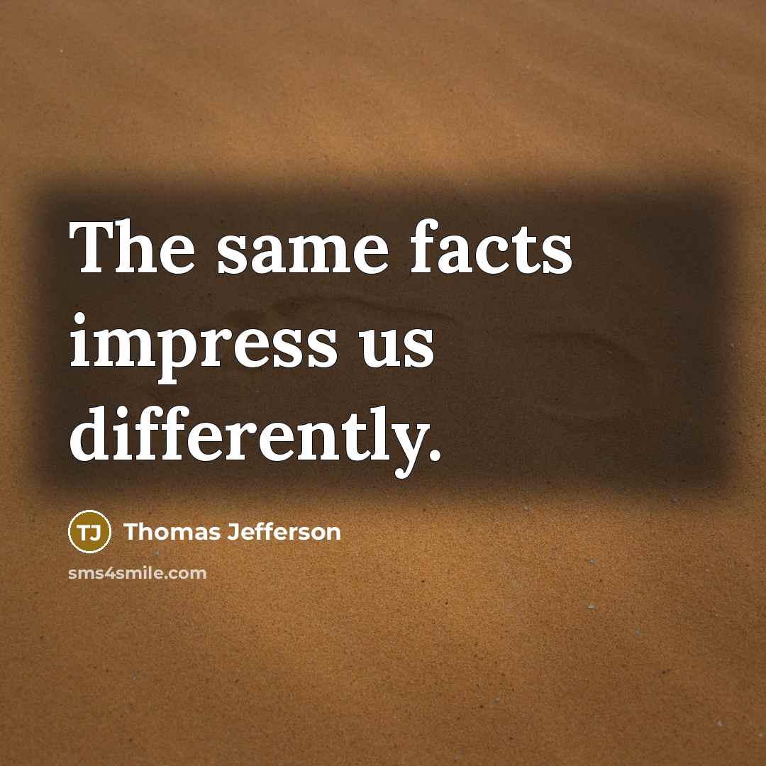 “The same facts impress us differently.” quote by Thomas Jefferson