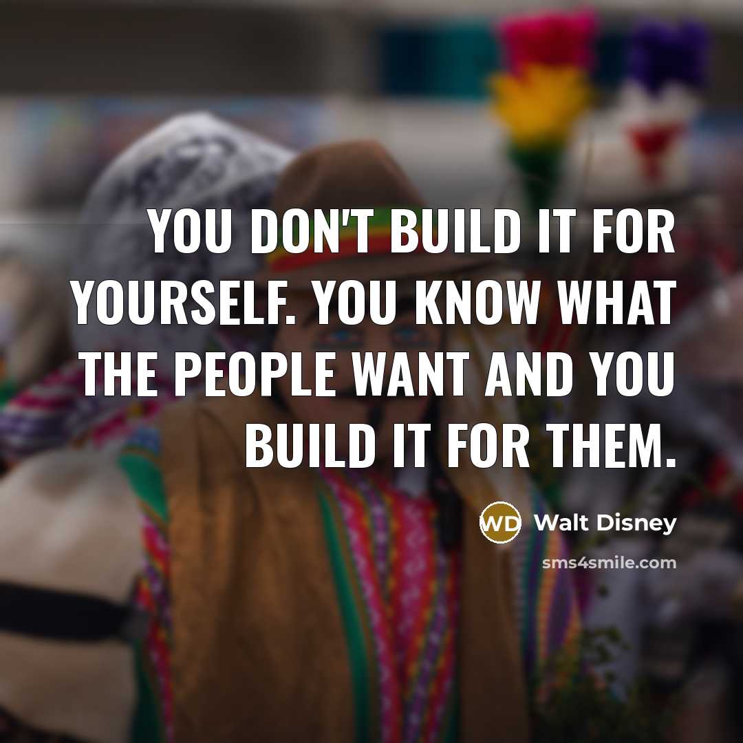 “You don't build it for yourself. You know what the…” quote by Walt Disney
