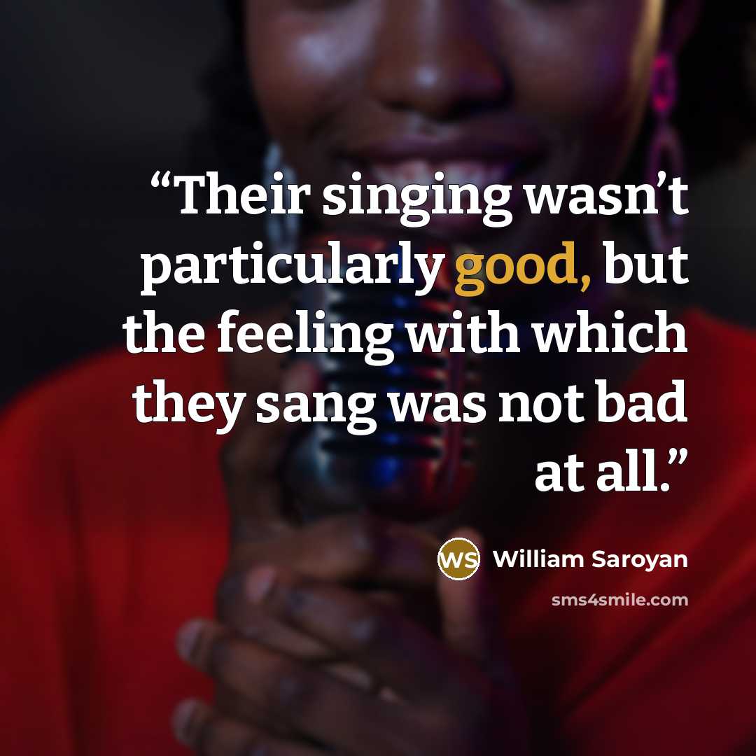 “Their singing wasn’t particularly good, but the feeling with which they sang was not bad at all.” quote by William Saroyan