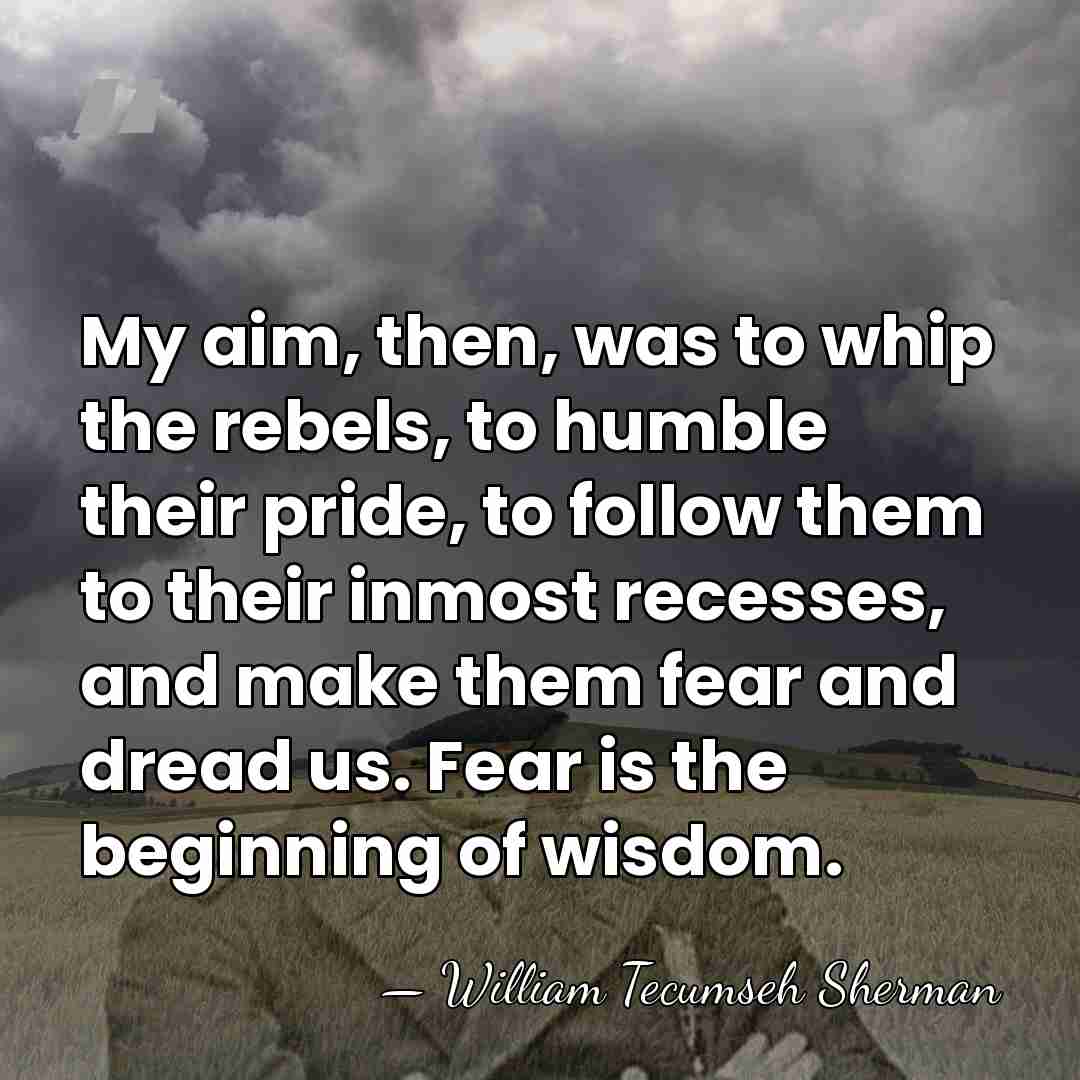 My aim, then, was to whip the rebels, to humble their pride,&hellip; - William Tecumseh Sherman