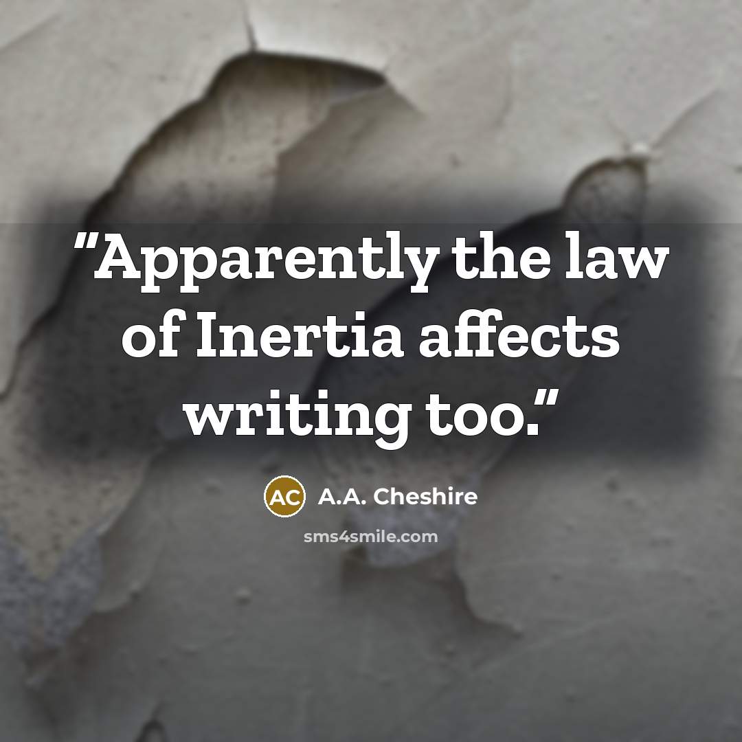 “Apparently the law of Inertia affects writing too.” quote by A.A. Cheshire