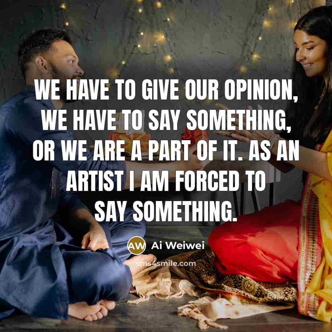 “We have to give our opinion, we have to say…” quote by Ai Weiwei