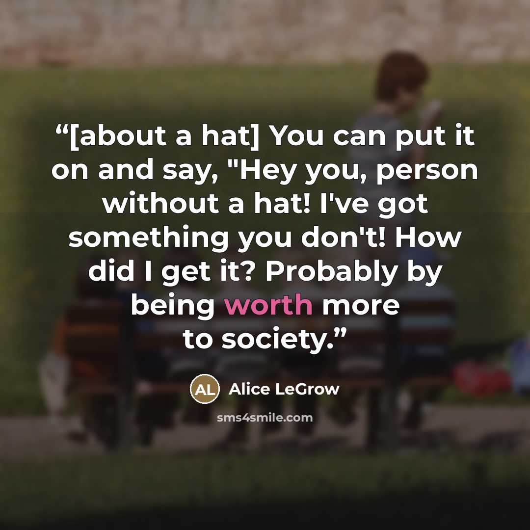 “[about a hat] You can put it on and say, "Hey you, person without a hat! I've got something you don't! How did I get it? Probably by being worth more to society.” quote by Alice LeGrow