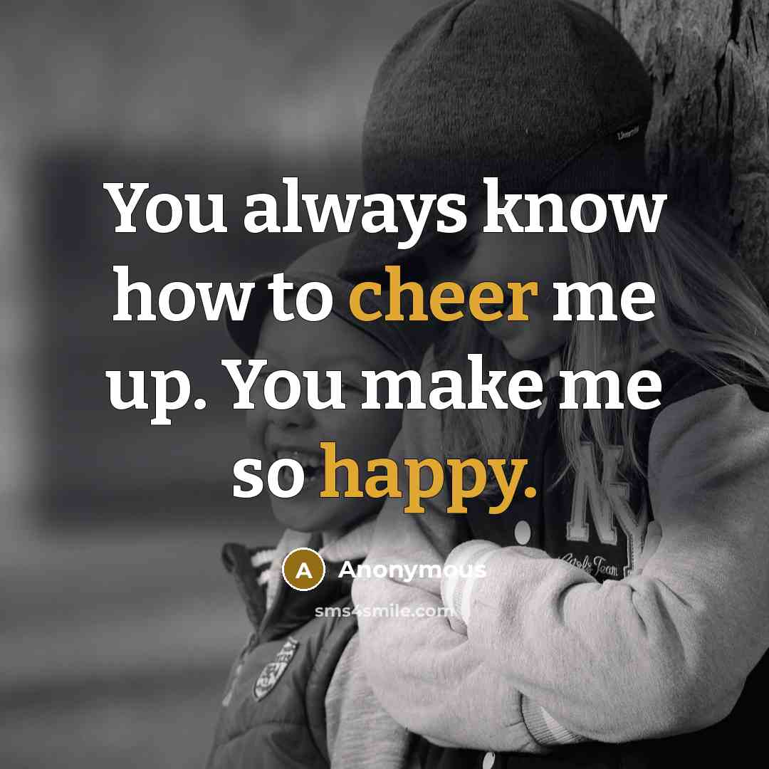 “You always know how to cheer me up. You make me so happy.” quote by Anonymous