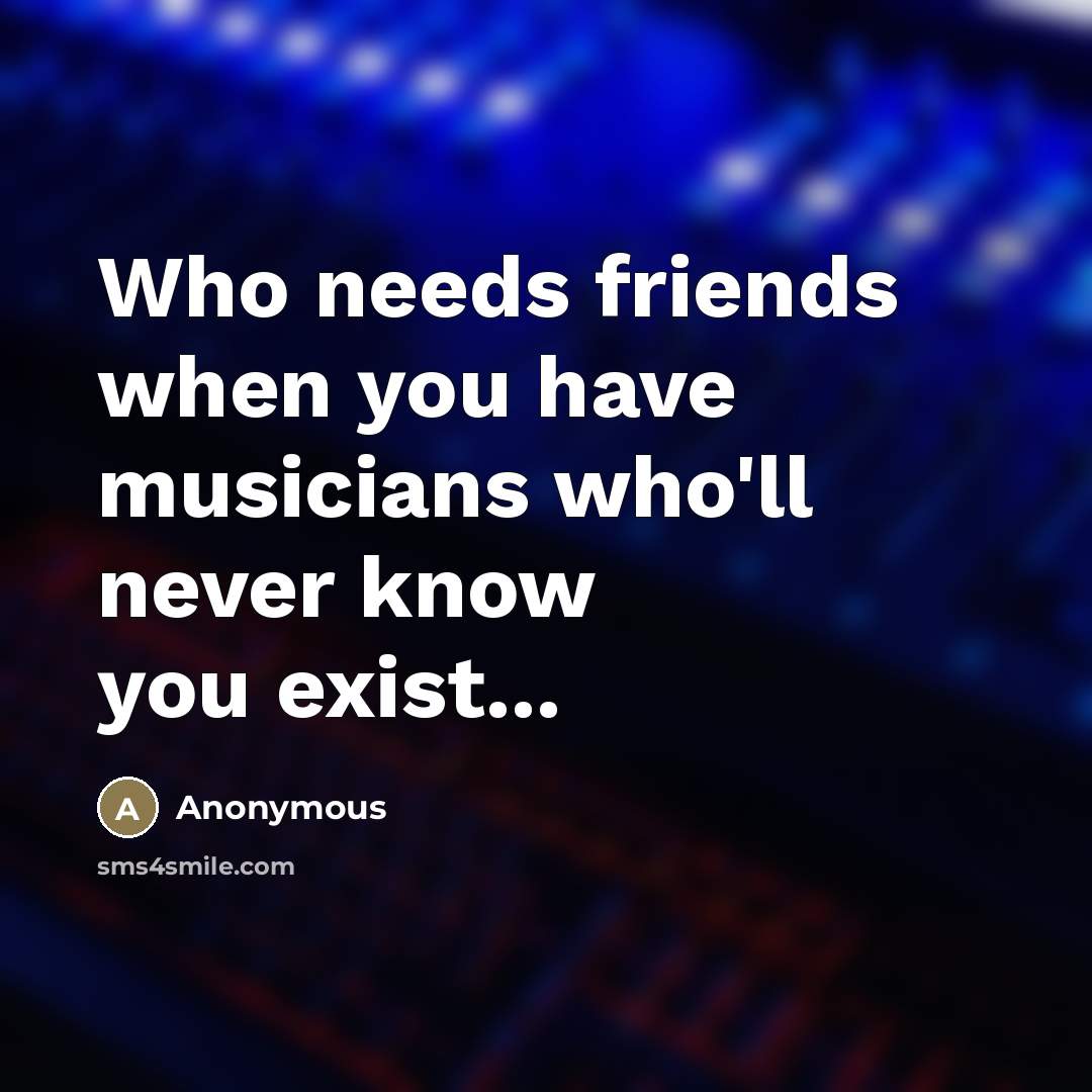 “Who needs friends when you have musicians who'll never know…” quote by Anonymous