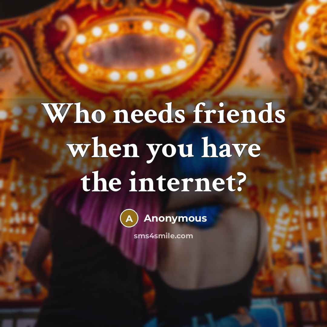 “Who needs friends when you have the internet?” quote by Anonymous