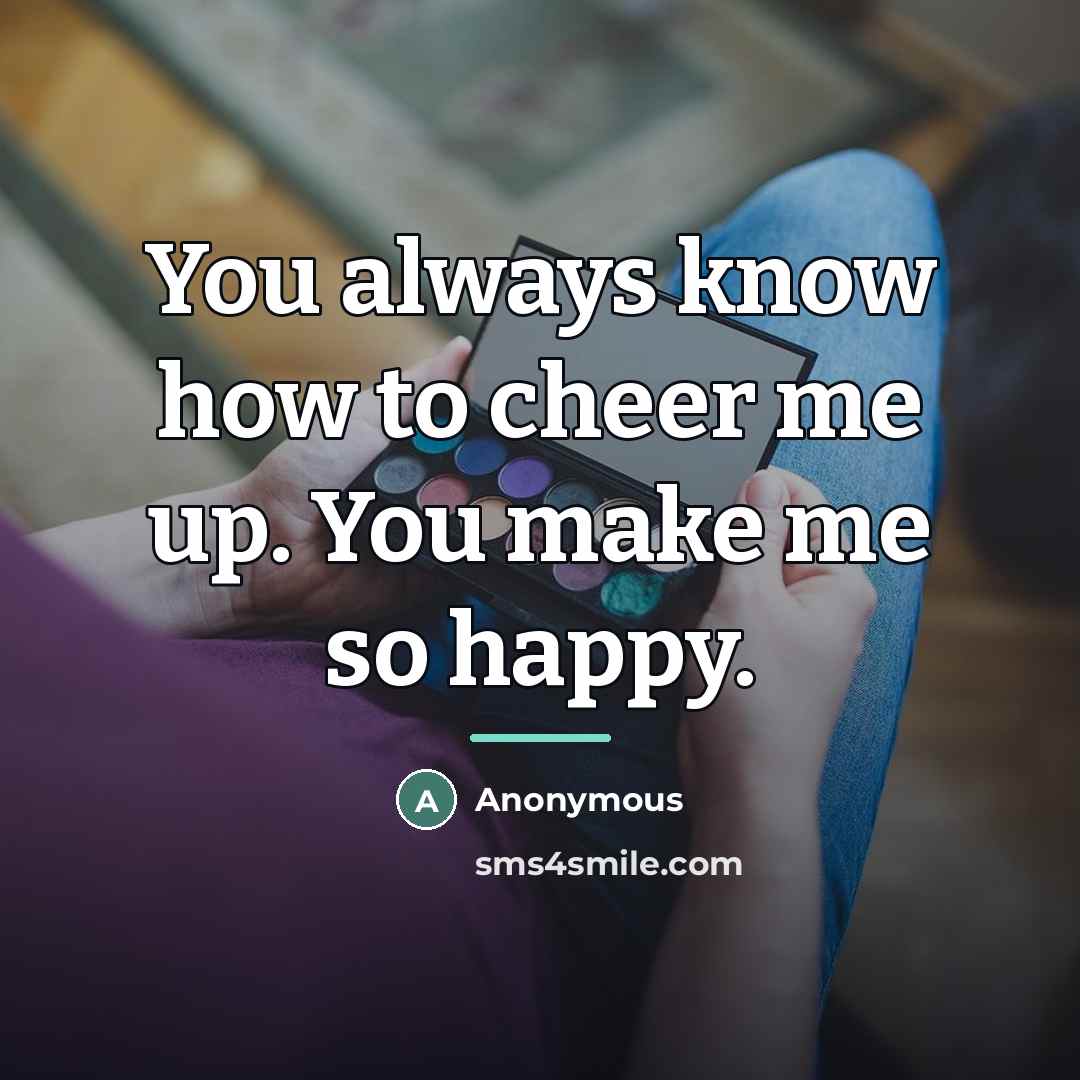 “You always know how to cheer me up. You make me so happy.” quote by Anonymous