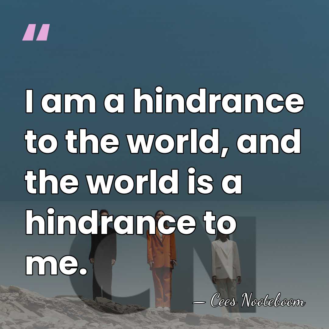 I am a hindrance to the world, and the world is a&hellip; - Cees Nooteboom