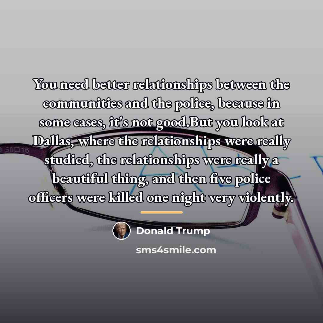 “You need better relationships between the communities and the police,…” quote by Donald Trump