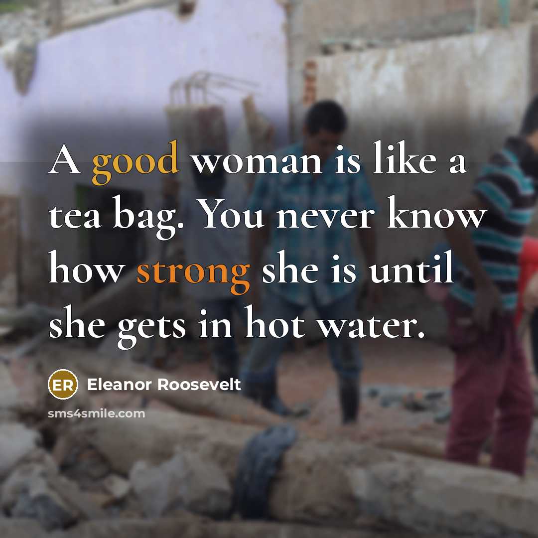 “A good woman is like a tea bag. You never know how strong she is until she gets in hot water.” quote by Eleanor Roosevelt