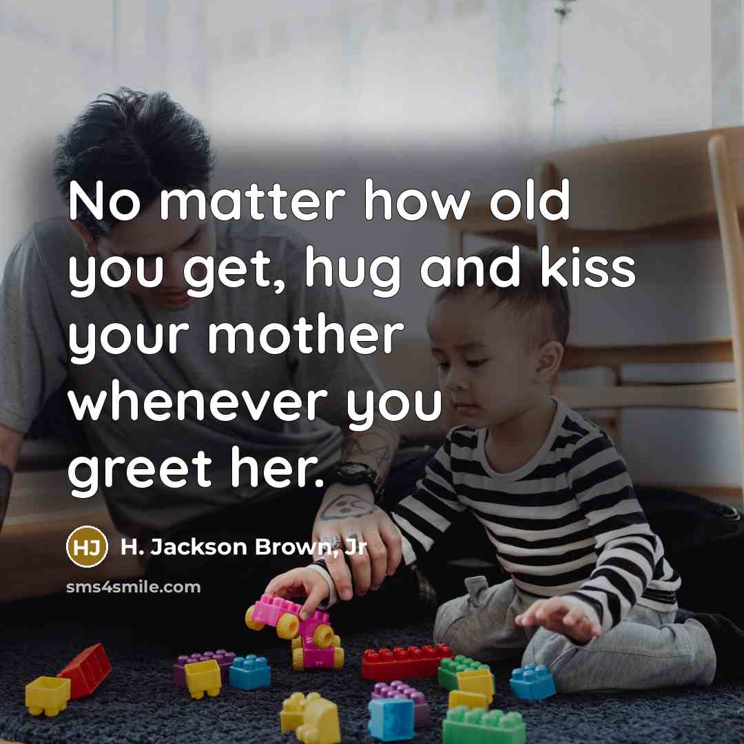 “No matter how old you get, hug and kiss your mother whenever you greet her.” quote by H. Jackson Brown, Jr