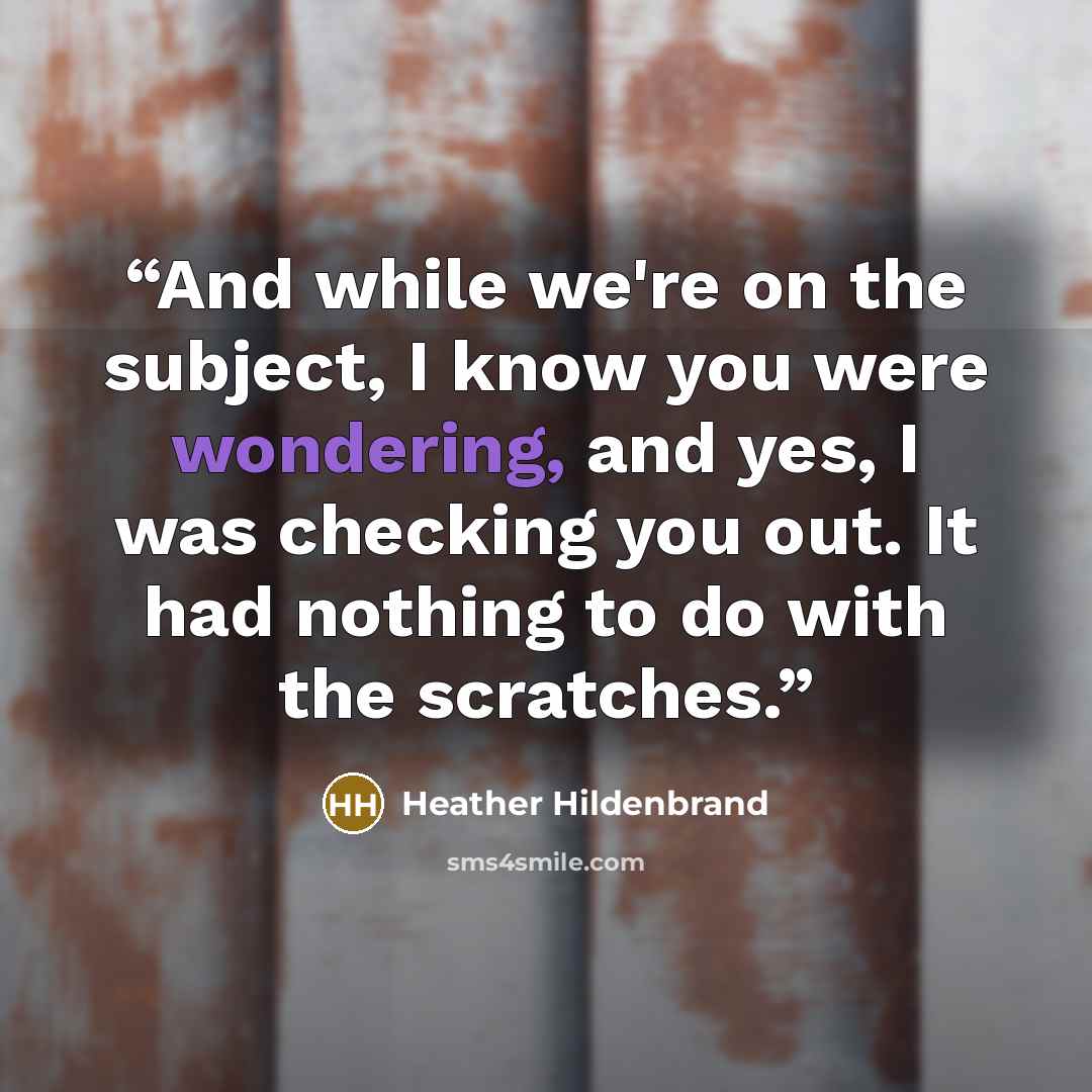 “And while we're on the subject, I know you were wondering, and yes, I was checking you out. It had nothing to do with the scratches.” quote by Heather Hildenbrand