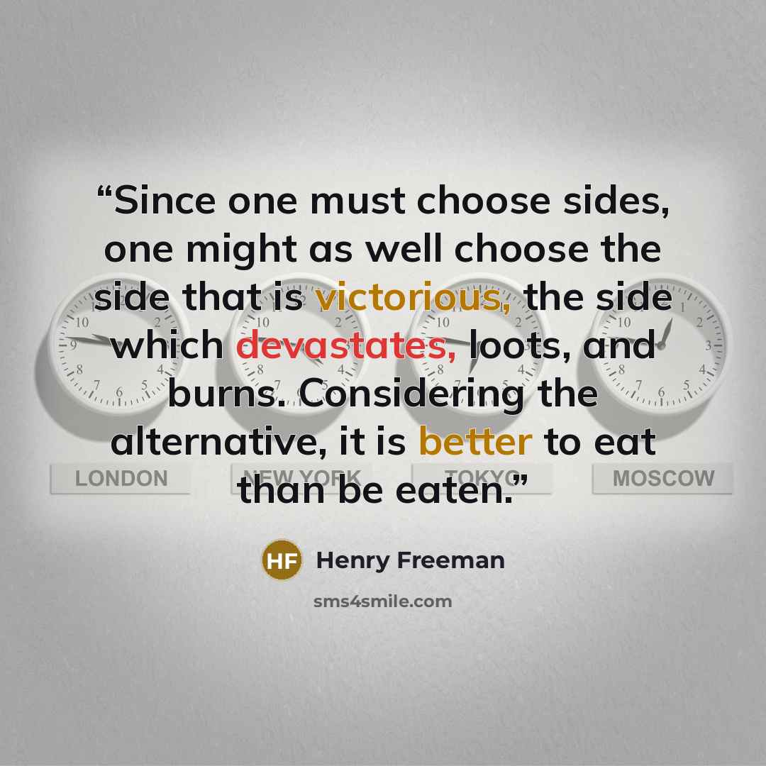 “Since one must choose sides, one might as well choose the side that is victorious, the side which devastates, loots, and burns. Considering the alternative, it is better to eat than be eaten.” quote by Henry Freeman