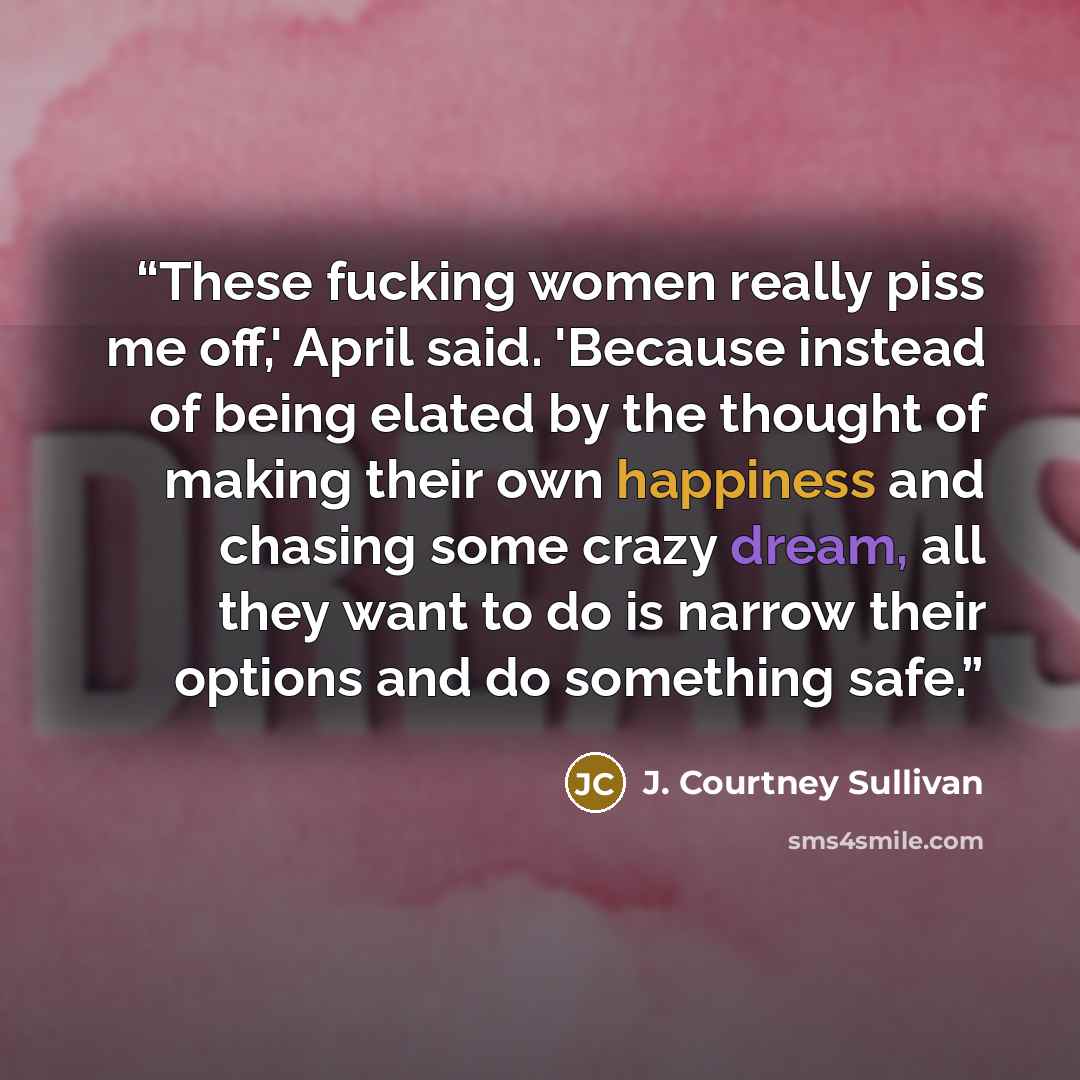 “These fucking women really piss me off,' April said. 'Because instead of being elated by the thought of making their own happiness and chasing some crazy dream, all they want to do is narrow their options and do something safe.” quote by J. Courtney Sullivan