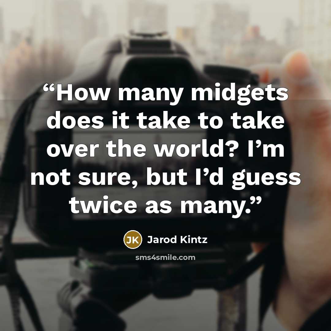 “How many midgets does it take to take over the world? I’m not sure, but I’d guess twice as many.” quote by Jarod Kintz