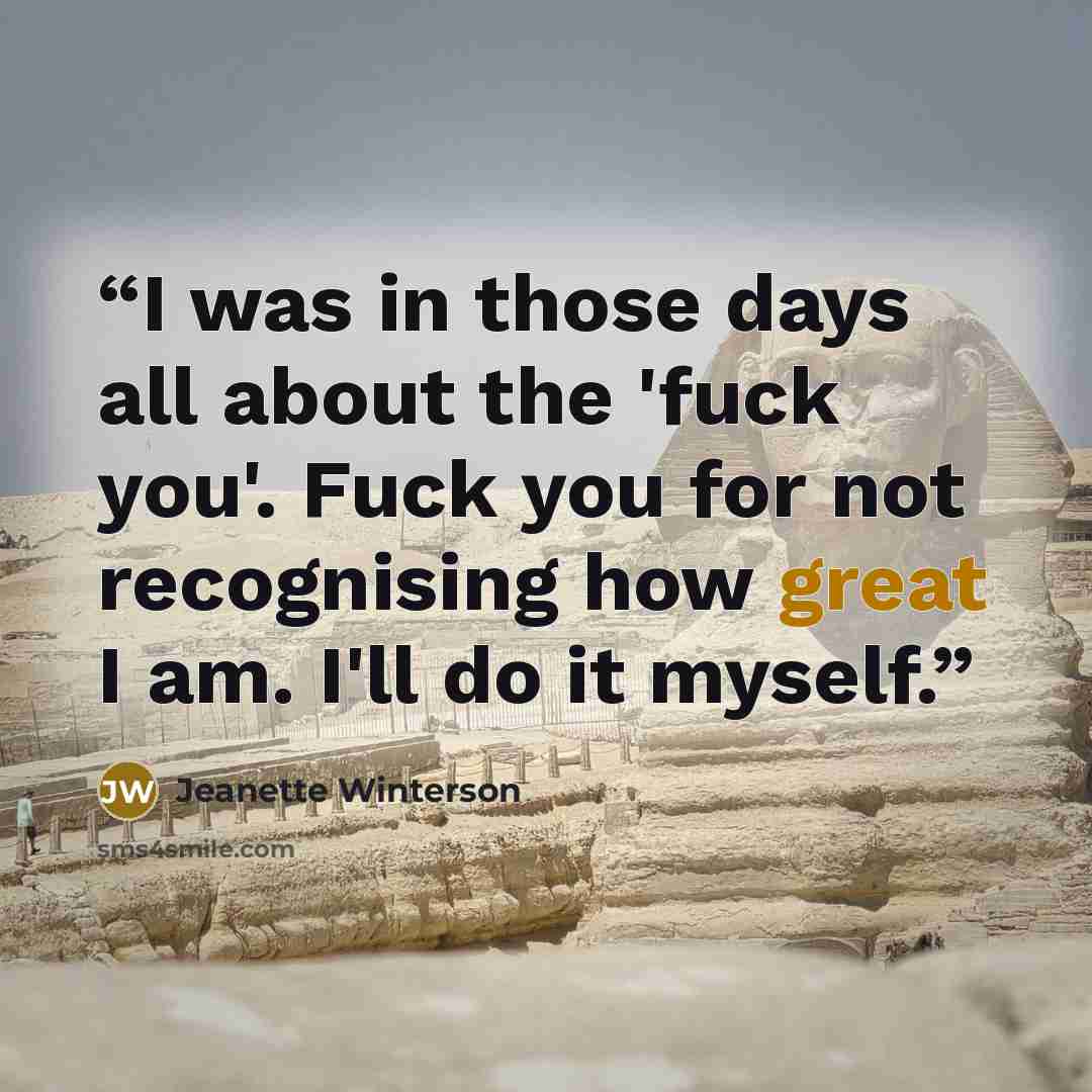 “I was in those days all about the 'fuck you'. Fuck you for not recognising how great I am. I'll do it myself.” quote by Jeanette Winterson