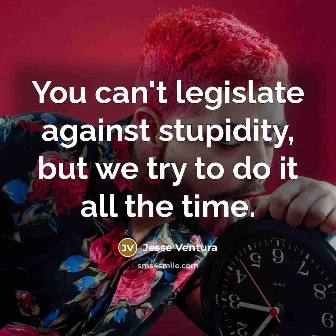 “You can't legislate against stupidity, but we try to do…” quote by Jesse Ventura