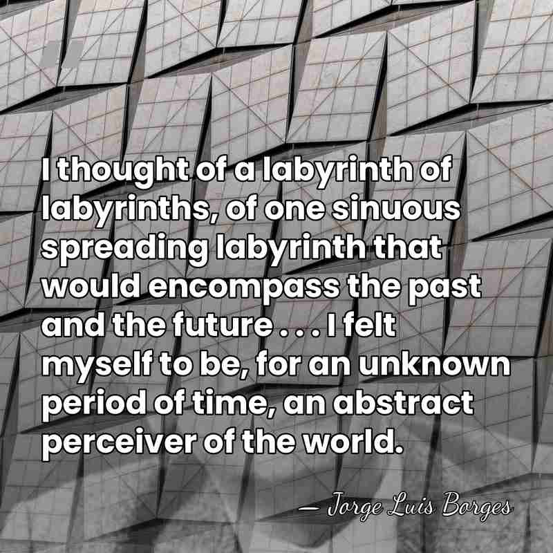 I thought of a labyrinth of labyrinths, of one sinuous spreading labyrinth&hellip; - Jorge Luis Borges