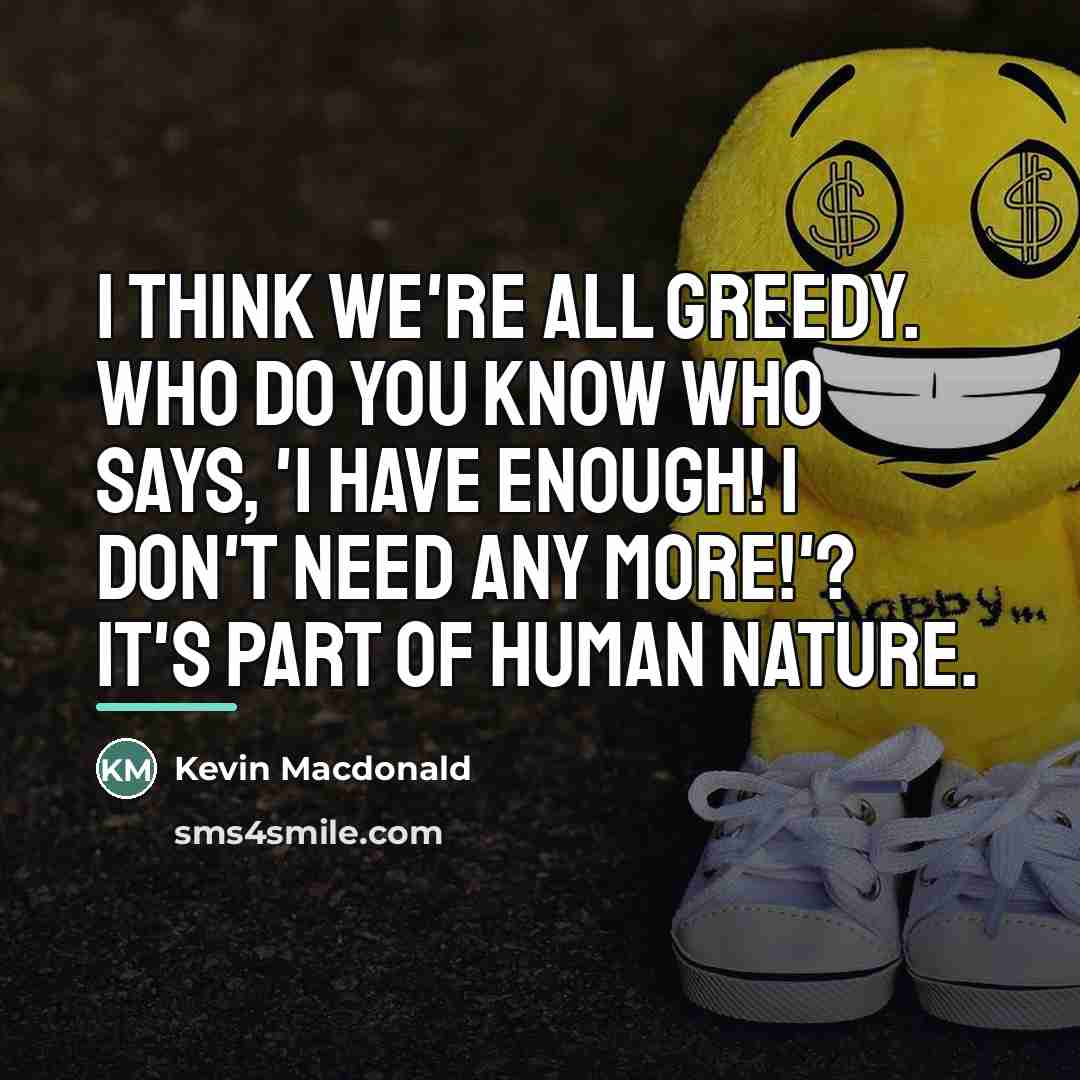 “I think we're all greedy. Who do you know who…” quote by Kevin Macdonald
