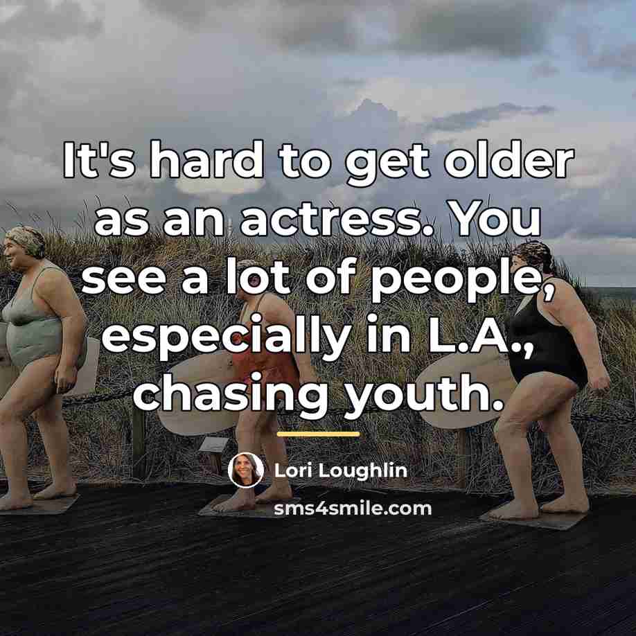 “It's hard to get older as an actress. You see…” quote by Lori Loughlin