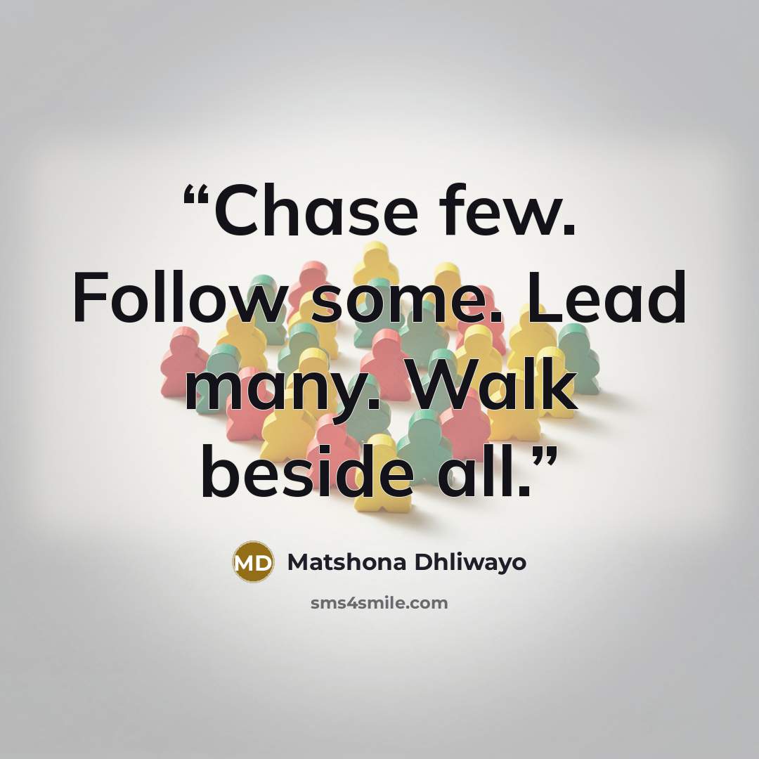 “Chase few. Follow some. Lead many. Walk beside all.” quote by Matshona Dhliwayo