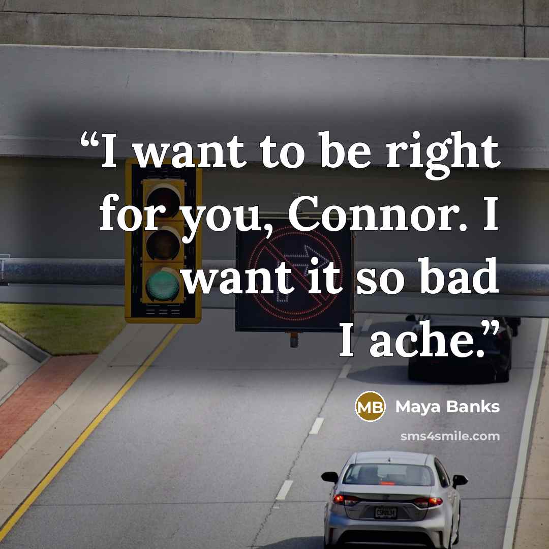 “I want to be right for you, Connor. I want it so bad I ache.” quote by Maya Banks
