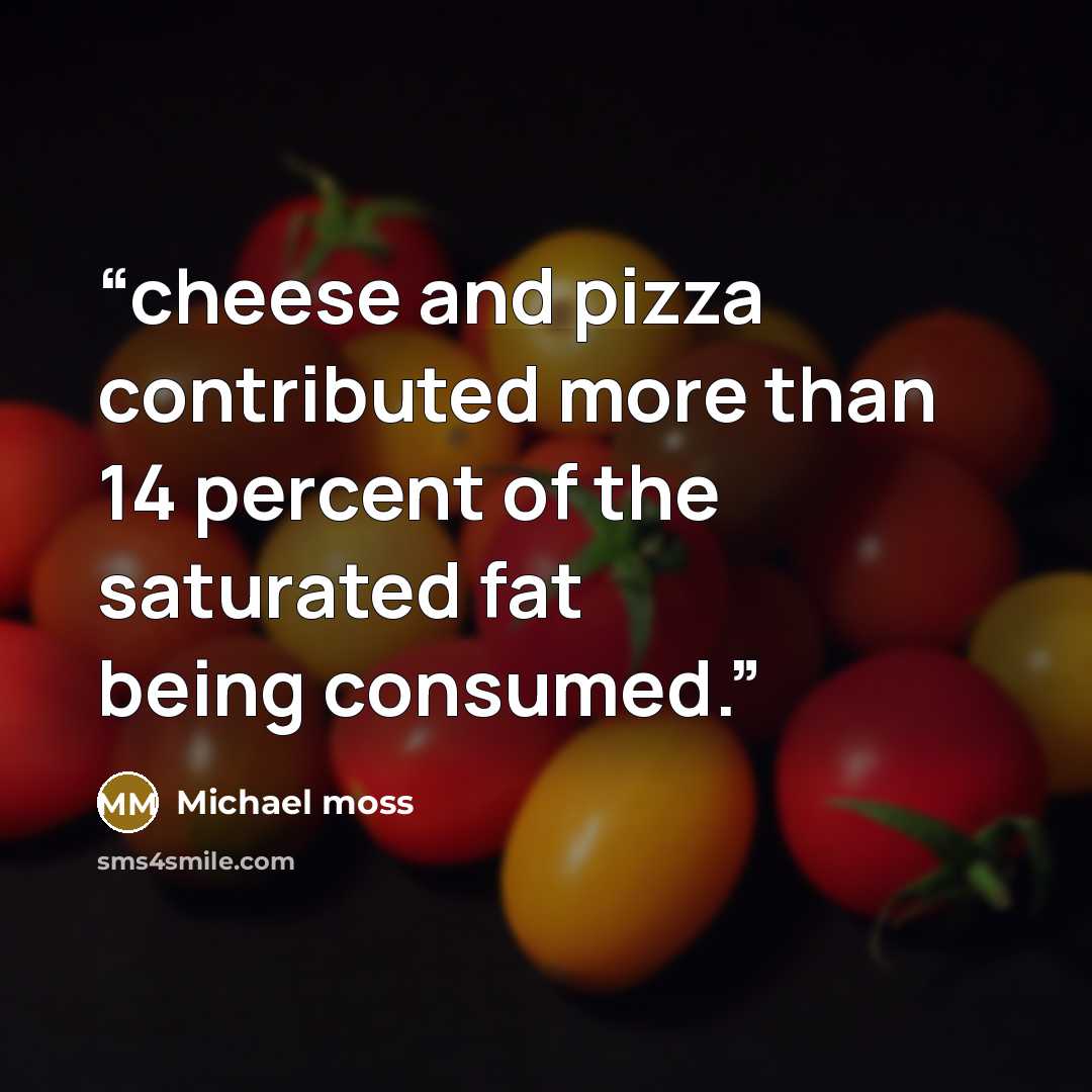 “cheese and pizza contributed more than 14 percent of the saturated fat being consumed.” quote by Michael Moss