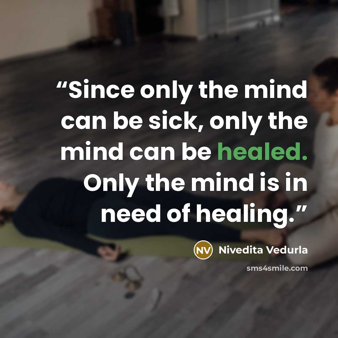 “Since only the mind can be sick, only the mind can be healed. Only the mind is in need of healing.” quote by Nivedita Vedurla
