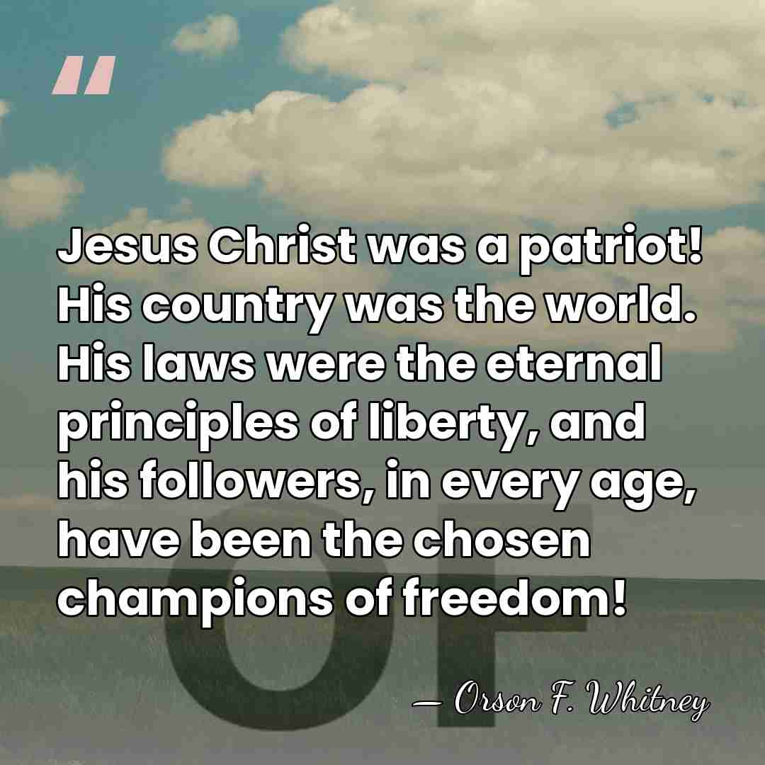 Jesus Christ was a patriot! His country was the world. His laws&hellip; - Orson F. Whitney