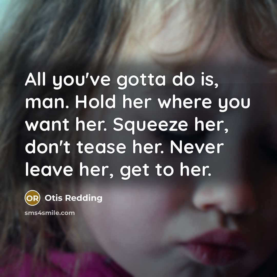 “All you've gotta do is, man. Hold her where you want her. Squeeze her, don't tease her. Never leave her, get to her.” quote by Otis Redding