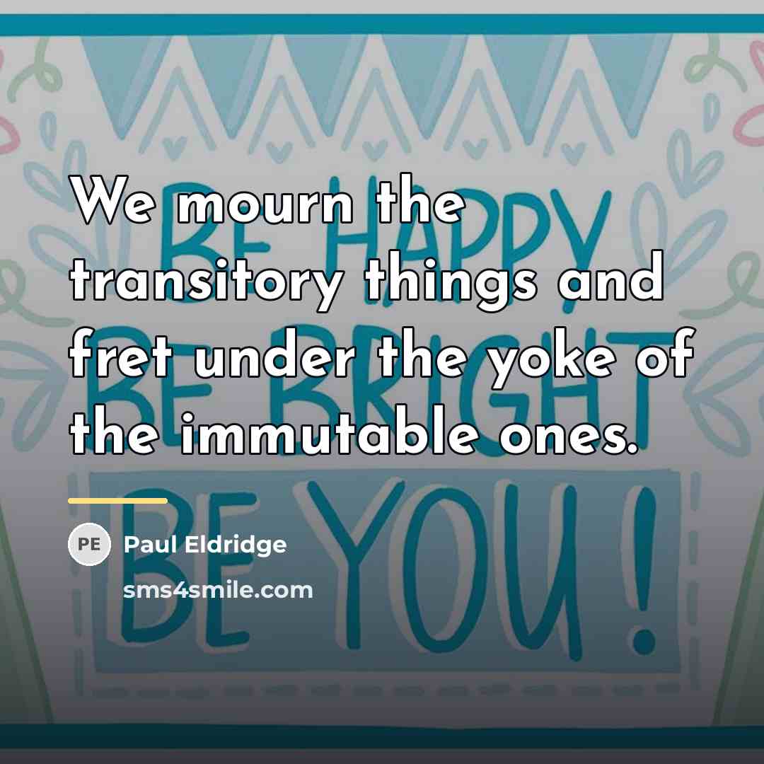 “We mourn the transitory things and fret under the yoke…” quote by Paul Eldridge