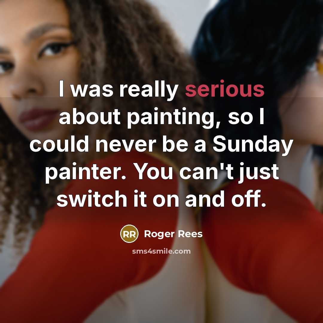 “I was really serious about painting, so I could never be a Sunday painter. You can't just switch it on and off.” quote by Roger Rees