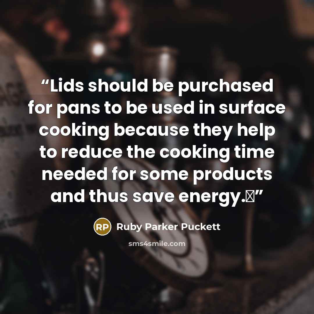 “Lids should be purchased for pans to be used in surface cooking because they help to reduce the cooking time needed for some products and thus save energy.Δ” quote by Ruby Parker Puckett