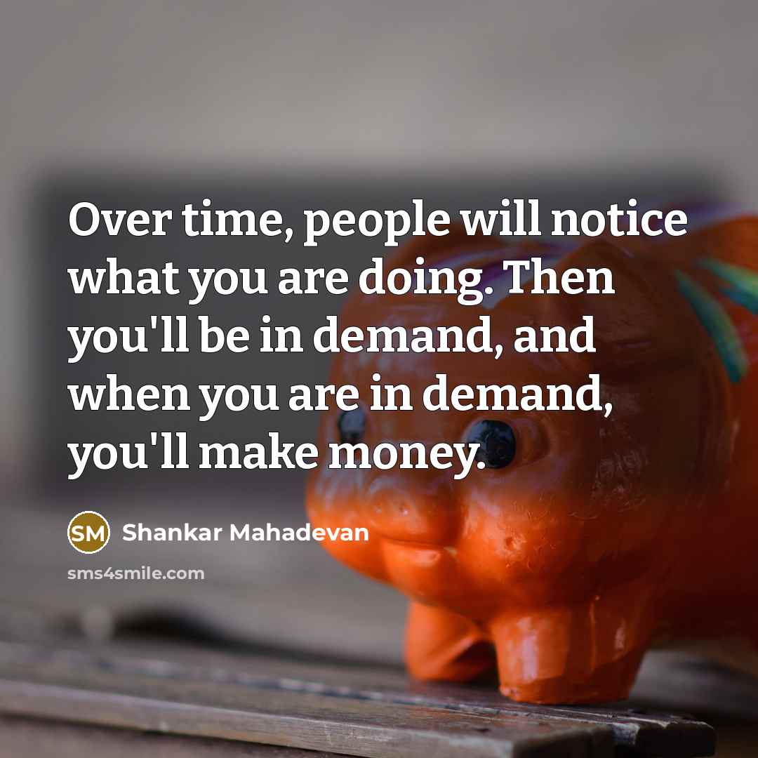 “Over time, people will notice what you are doing. Then you'll be in demand, and when you are in demand, you'll make money.” quote by Shankar Mahadevan