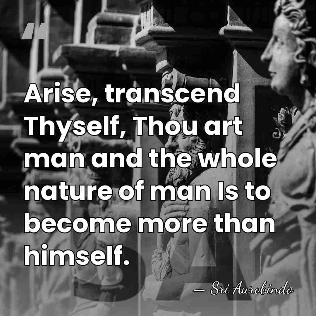 Arise, transcend Thyself, Thou art man and the whole nature of man&hellip; - Sri Aurobindo