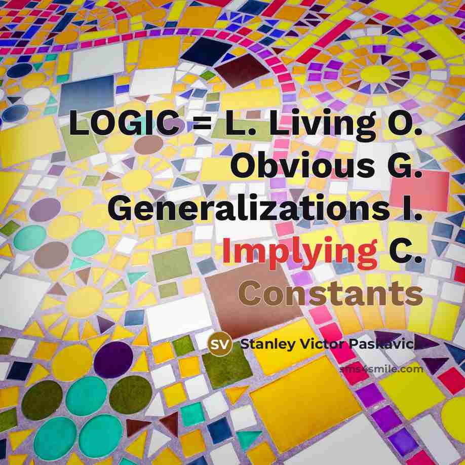 “LOGIC = L. Living O. Obvious G. Generalizations I. Implying C. Constants” quote by Stanley Victor Paskavich