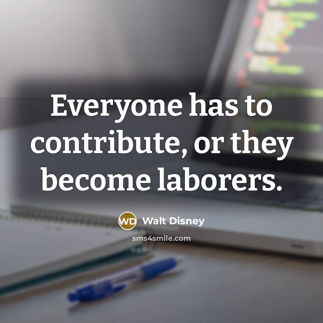 “Everyone has to contribute, or they become laborers.…” quote by Walt Disney